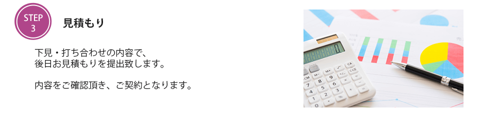 見積もり　下見・打ち合わせの内容で、後日お見積もりを提出致します。内容をご確認頂き、ご契約となります。