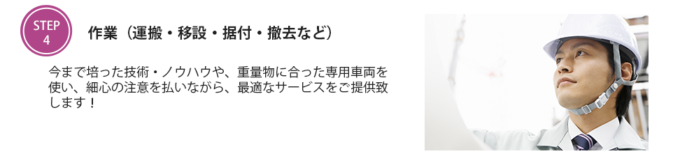 作業（運搬・移設・据付・撤去など）　今まで培った技術・ノウハウや、重量物に合った専用車両を使い、細心の注意を払いながら、最適なサービスをご提供致します！